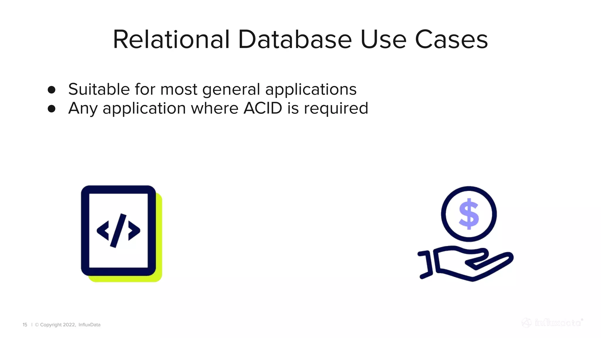 | © Copyright 2022, InﬂuxData
Relational Database Use Cases
15
● Suitable for most general applications
● Any application where ACID is required
 