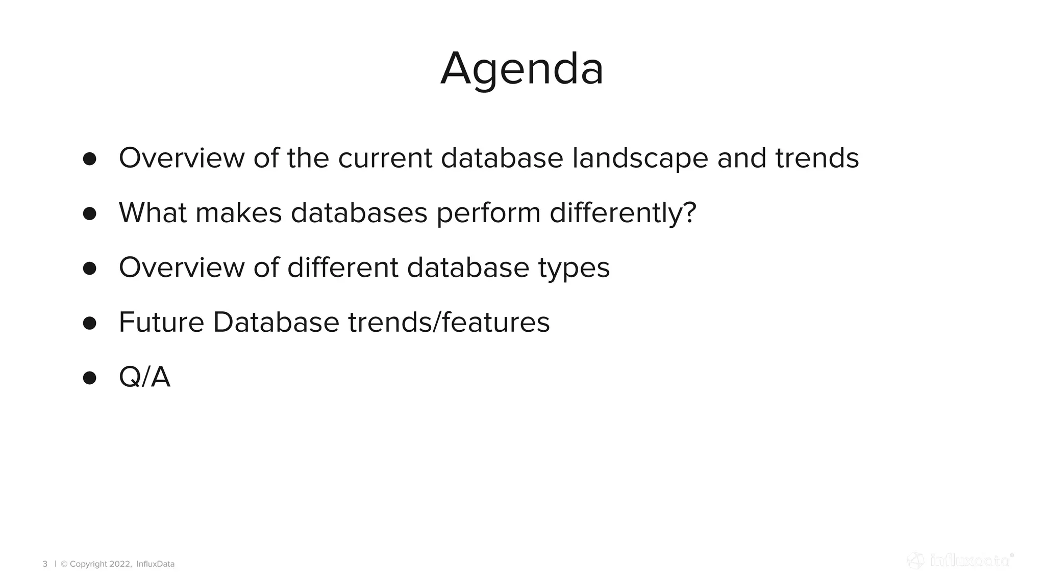 | © Copyright 2022, InﬂuxData
Agenda
3
● Overview of the current database landscape and trends
● What makes databases perform diﬀerently?
● Overview of diﬀerent database types
● Future Database trends/features
● Q/A
 