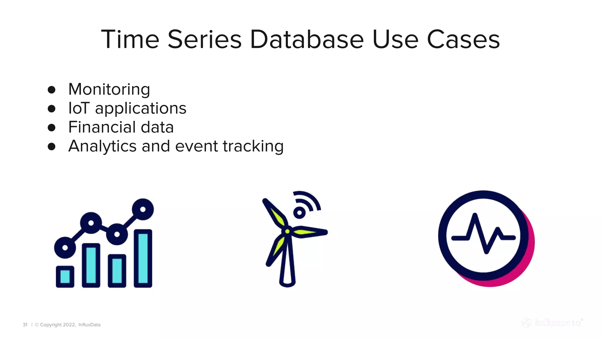 | © Copyright 2022, InﬂuxData
Time Series Database Use Cases
31
● Monitoring
● IoT applications
● Financial data
● Analytics and event tracking
 