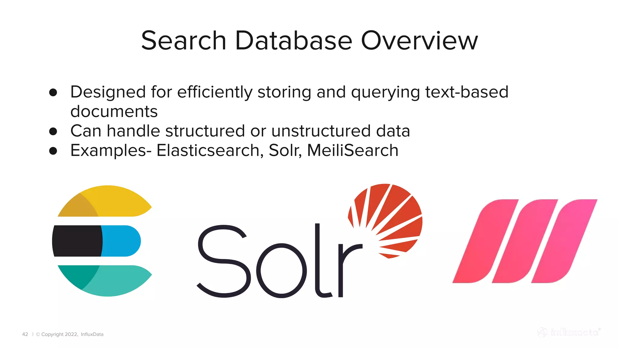 | © Copyright 2022, InﬂuxData
Search Database Overview
42
● Designed for eﬃciently storing and querying text-based
documents
● Can handle structured or unstructured data
● Examples- Elasticsearch, Solr, MeiliSearch
 