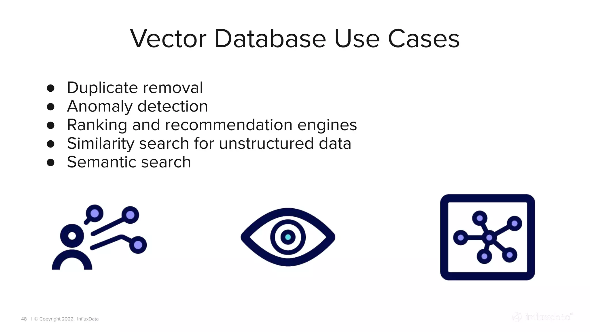 | © Copyright 2022, InﬂuxData
Vector Database Use Cases
48
● Duplicate removal
● Anomaly detection
● Ranking and recommendation engines
● Similarity search for unstructured data
● Semantic search
 
