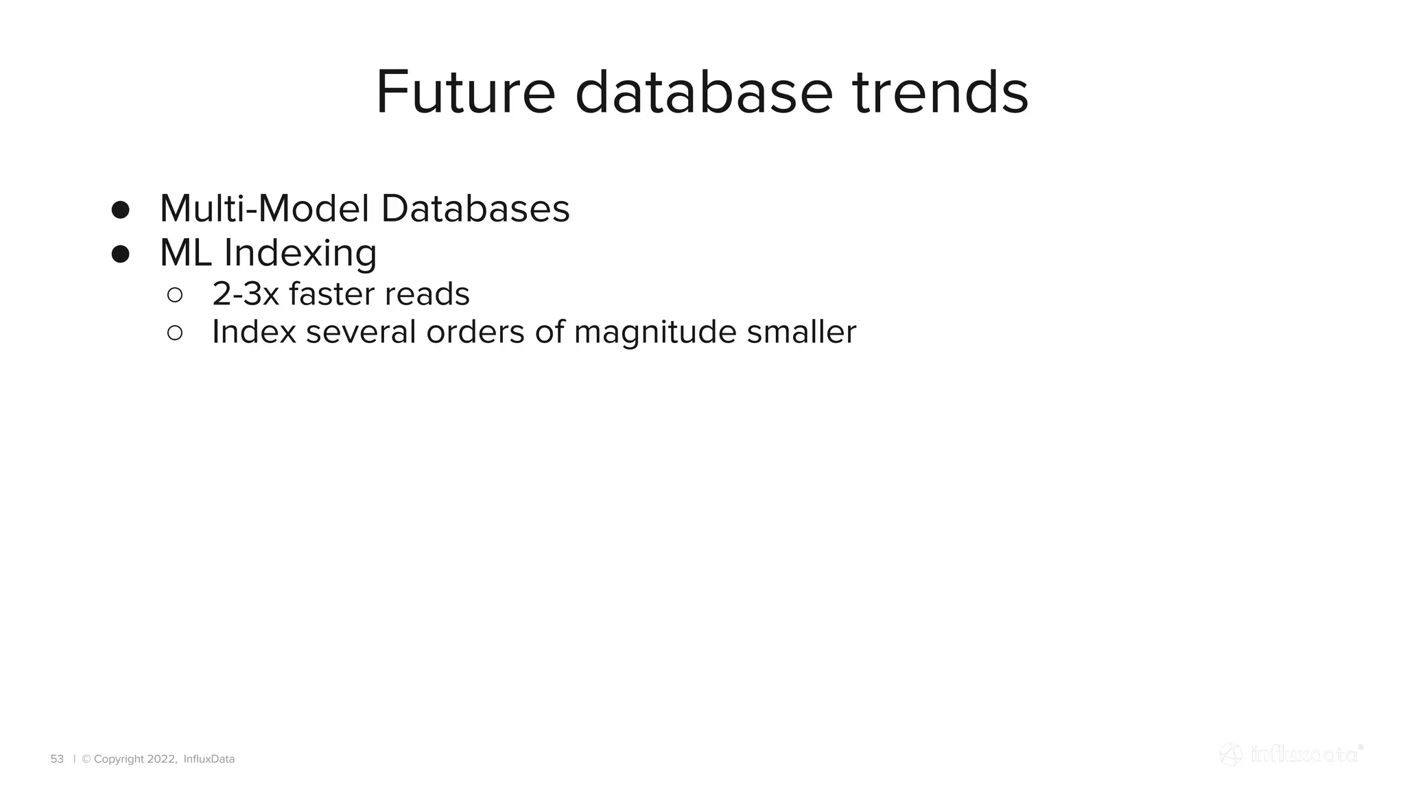 | © Copyright 2022, InﬂuxData
Future database trends
53
● Multi-Model Databases
● ML Indexing
○ 2-3x faster reads
○ Index several orders of magnitude smaller
 
