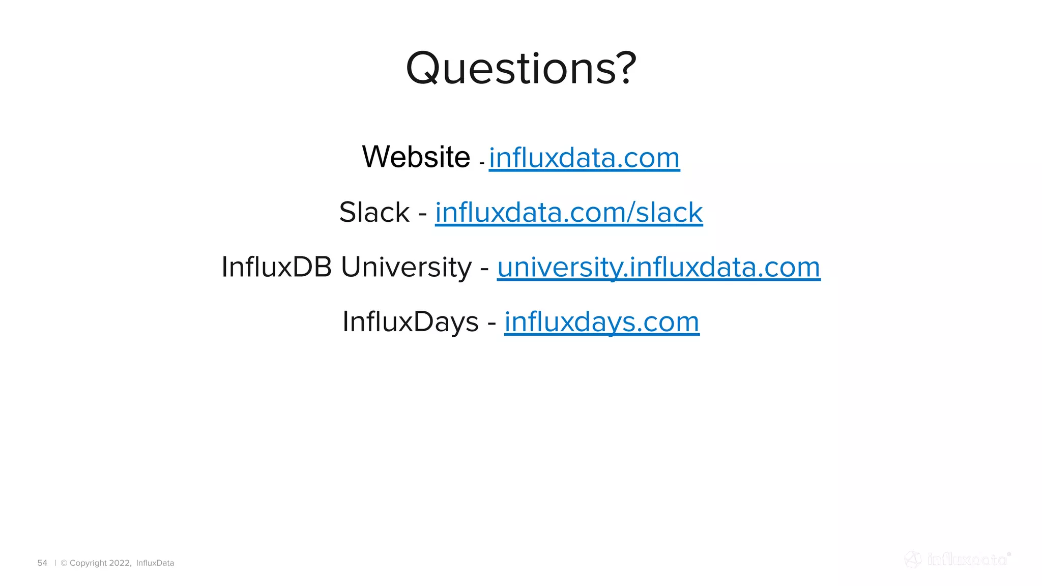 | © Copyright 2022, InﬂuxData
Questions?
Website - inﬂuxdata.com
Slack - inﬂuxdata.com/slack
InﬂuxDB University - university.inﬂuxdata.com
InﬂuxDays - inﬂuxdays.com
54
 