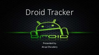 Droid Tracker
Presented by
Anup Choudary
 