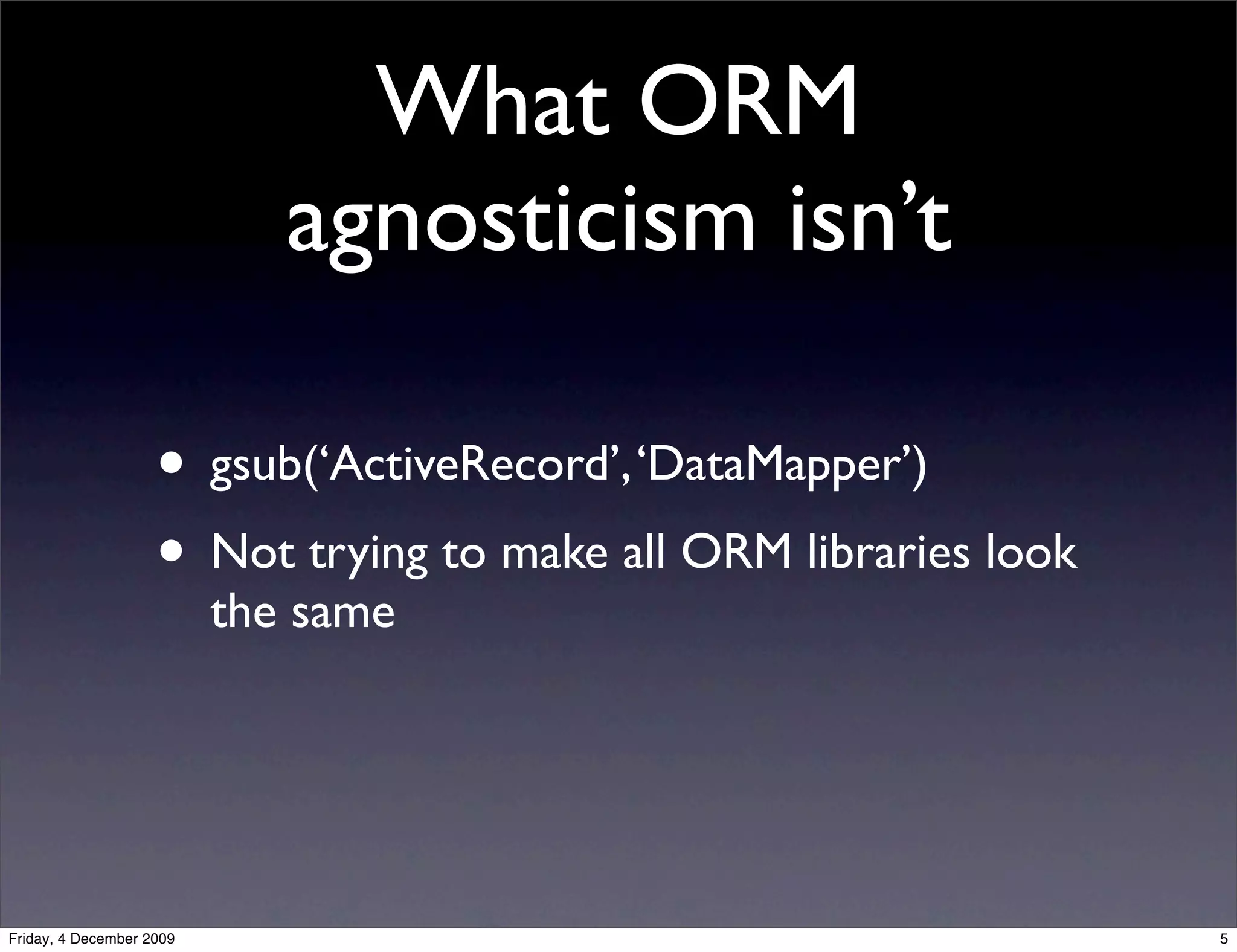 What ORM
                             agnosticism isn’t

                    • gsub(‘ActiveRecord’, ‘DataMapper’)
                    • Not trying to make all ORM libraries look
                          the same




Friday, 4 December 2009                                           5
 