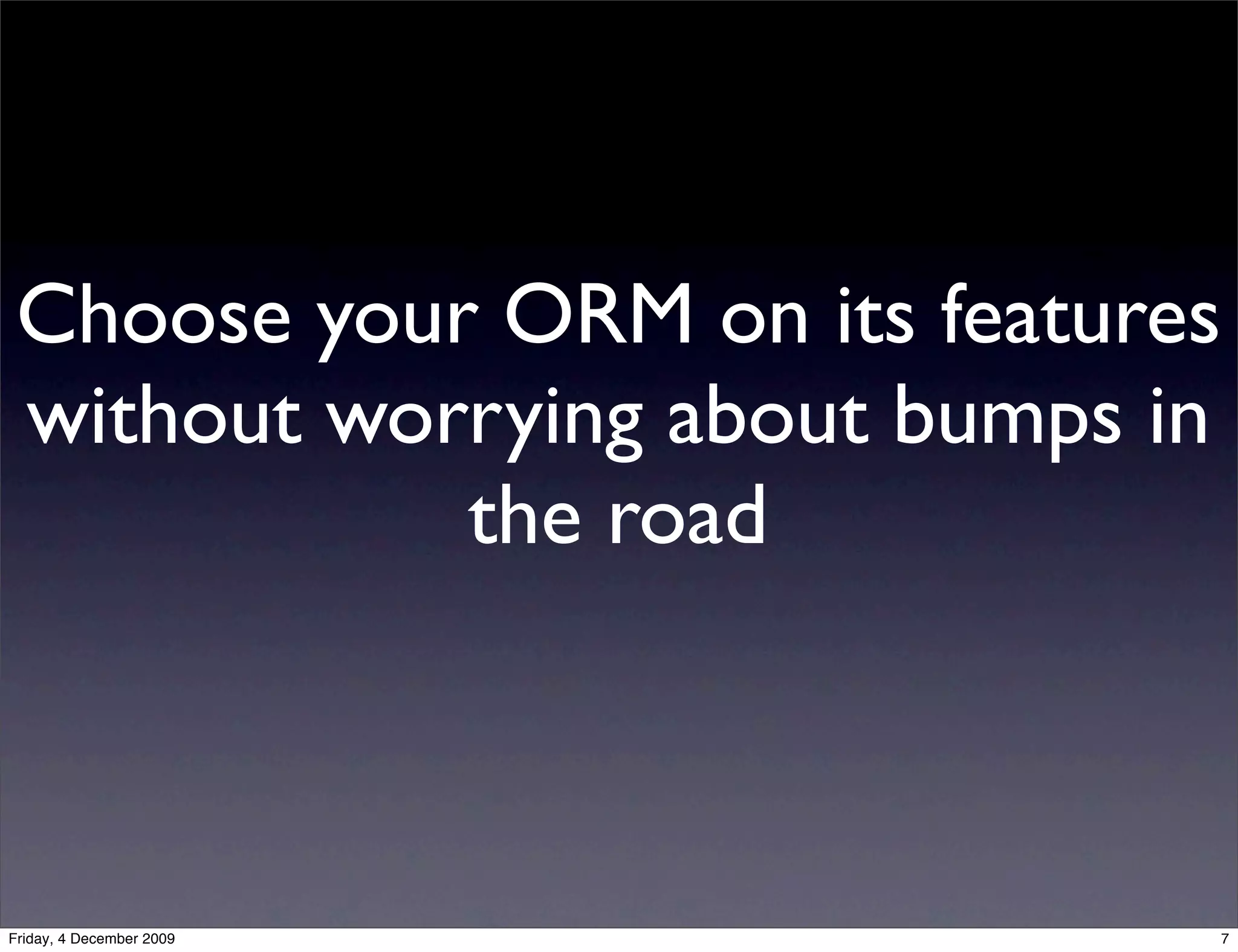 Choose your ORM on its features
 without worrying about bumps in
            the road



Friday, 4 December 2009        7
 
