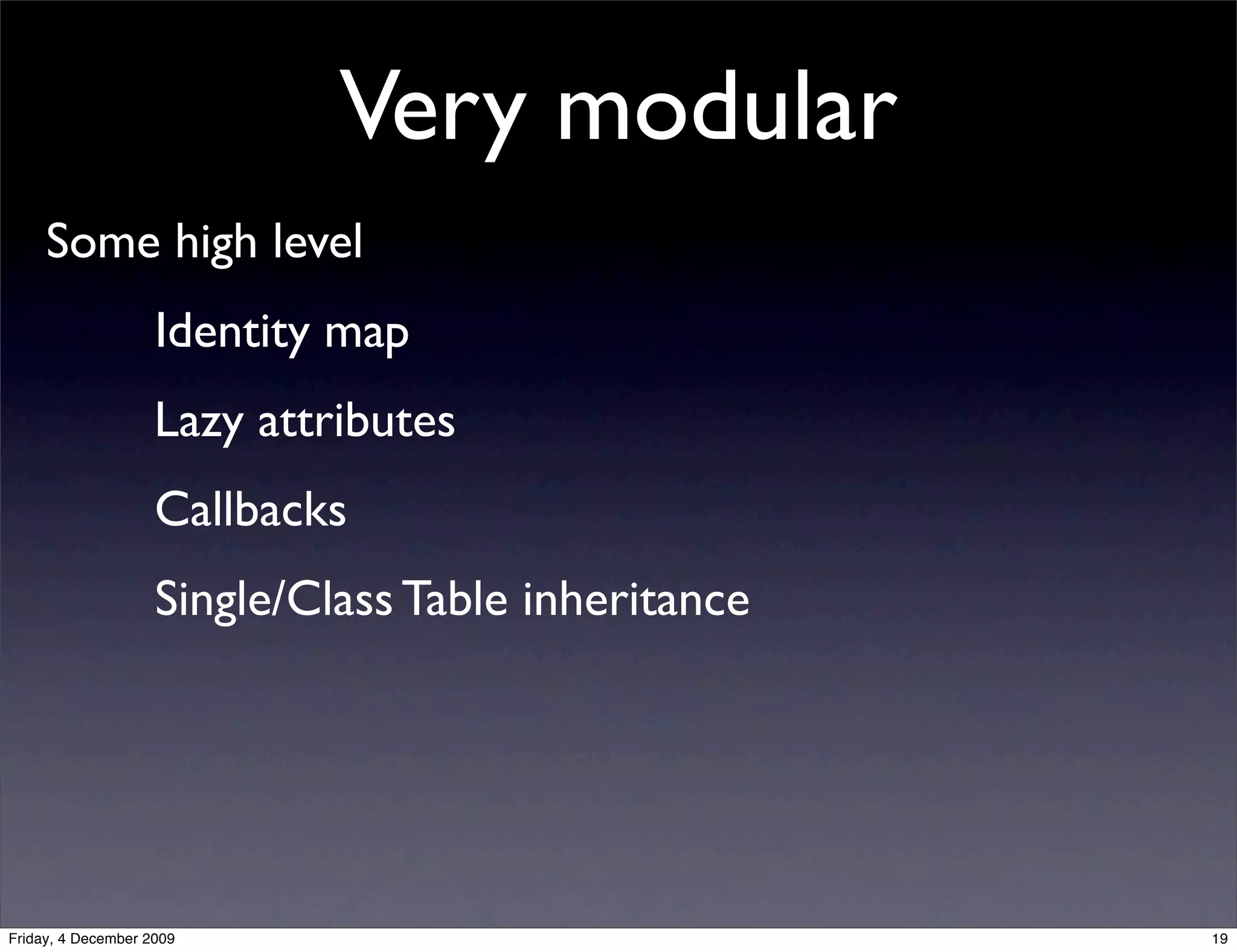Very modular
     Some high level
                    Identity map
                    Lazy attributes
                    Callbacks
                    Single/Class Table inheritance




Friday, 4 December 2009                              19
 