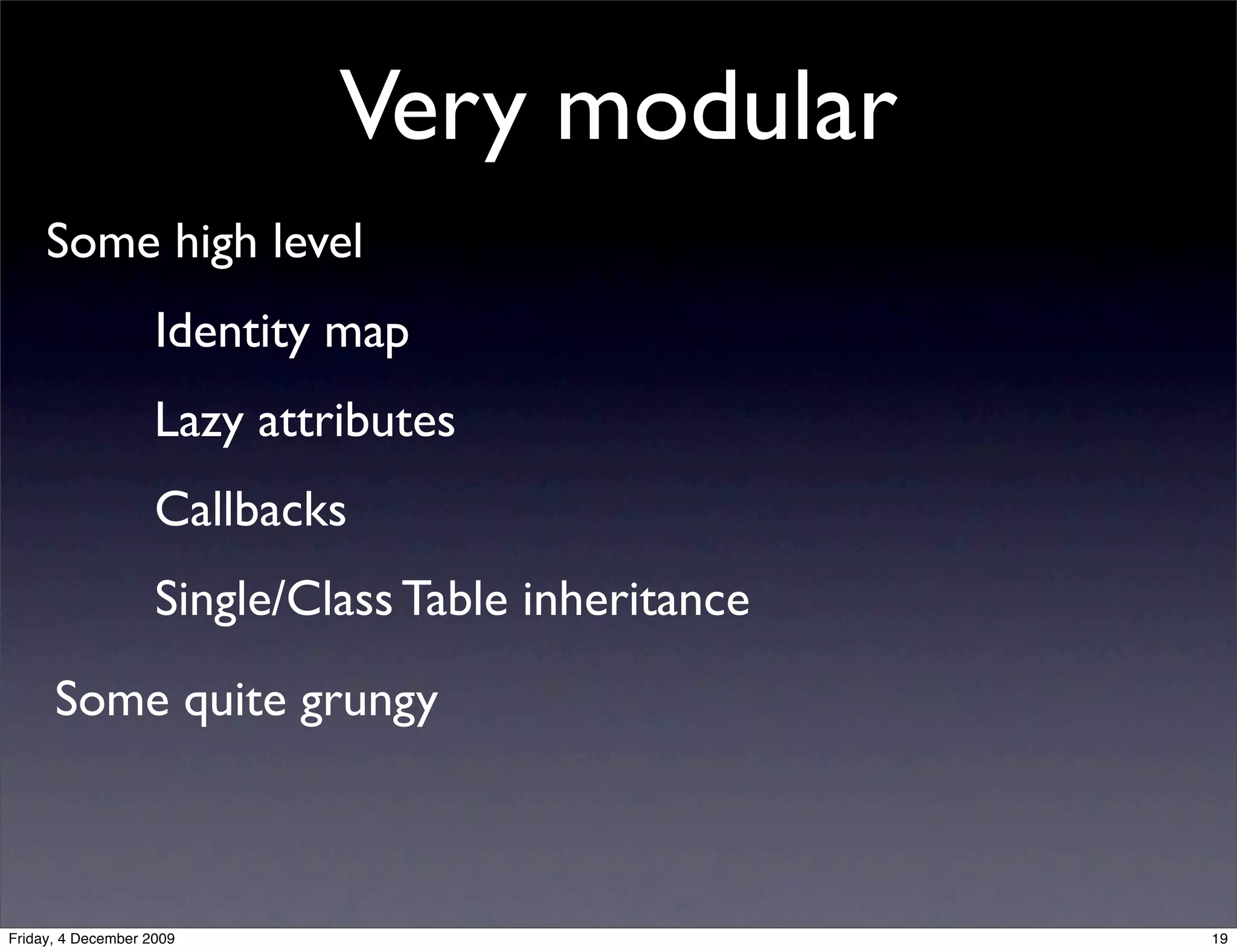 Very modular
     Some high level
                    Identity map
                    Lazy attributes
                    Callbacks
                    Single/Class Table inheritance
      Some quite grungy



Friday, 4 December 2009                              19
 