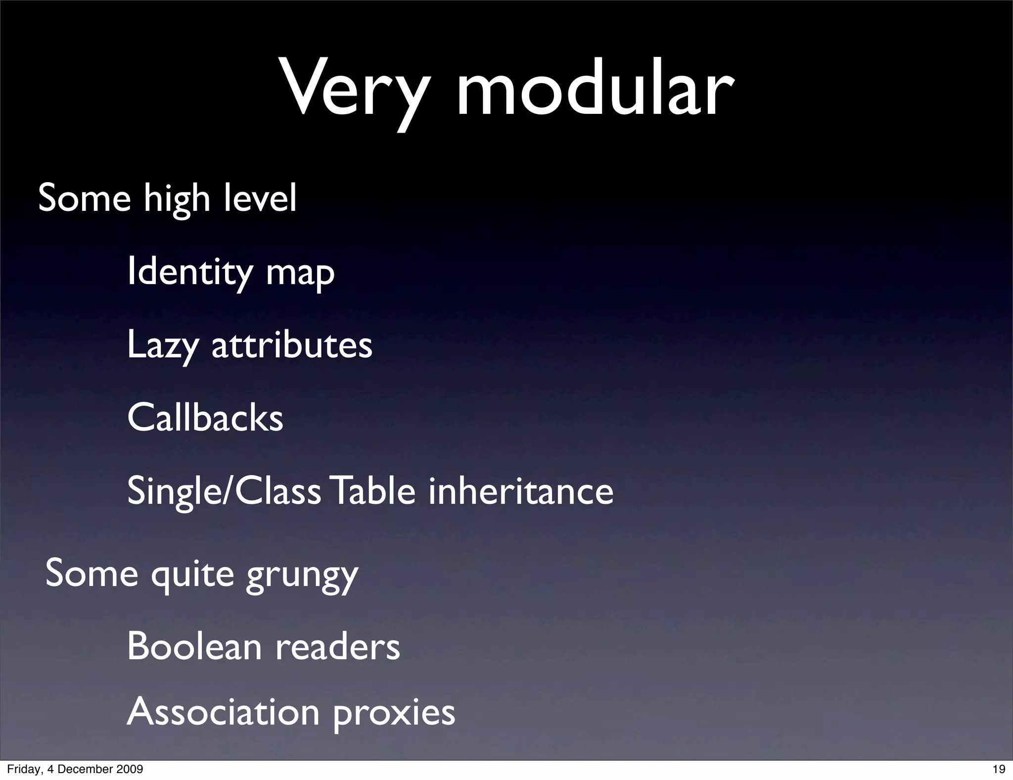 Very modular
     Some high level
                    Identity map
                    Lazy attributes
                    Callbacks
                    Single/Class Table inheritance
      Some quite grungy
                    Boolean readers
                    Association proxies
Friday, 4 December 2009                              19
 