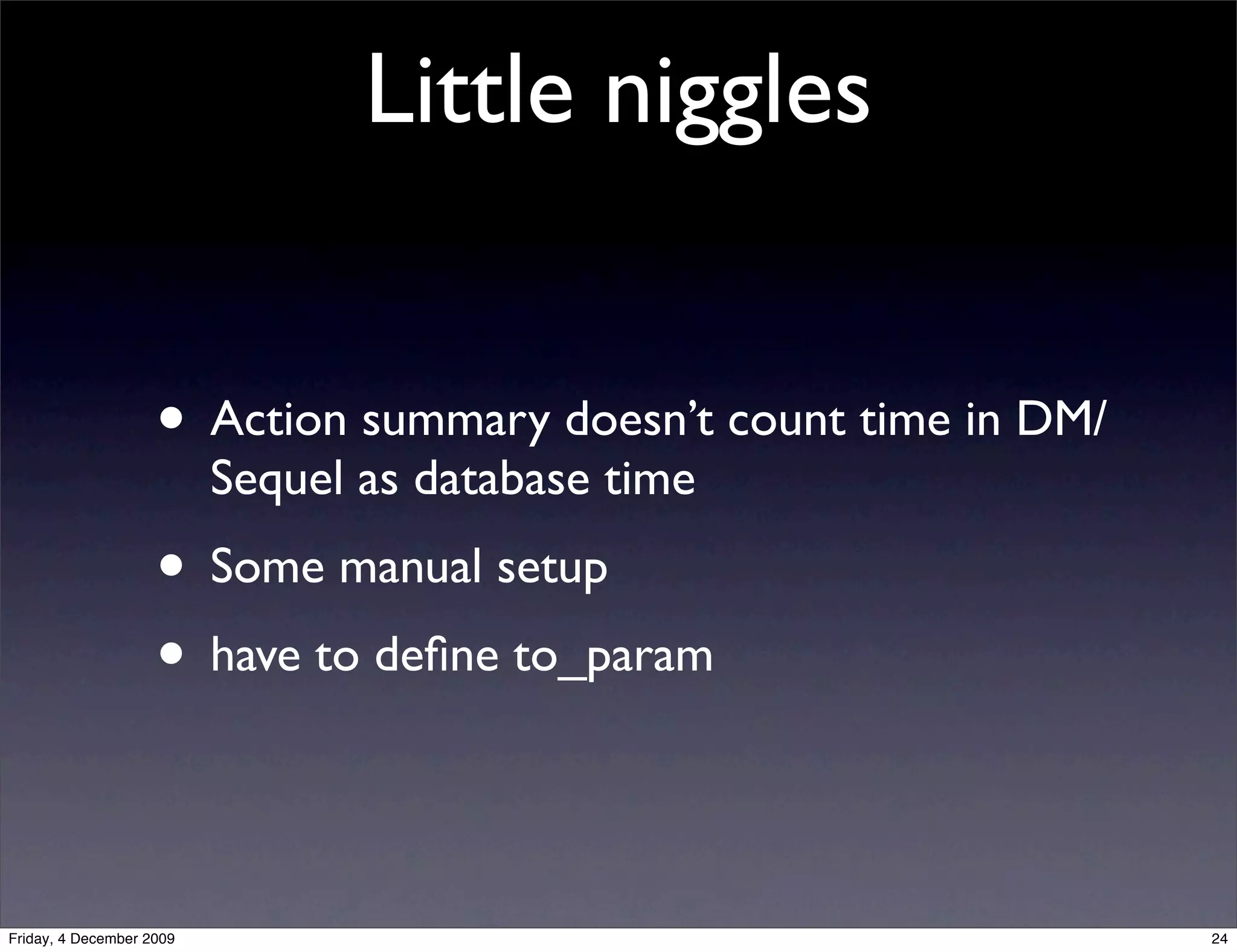 Little niggles


                    • Action summary doesn’t count time in DM/
                          Sequel as database time
                    • Some manual setup
                    • have to deﬁne to_param


Friday, 4 December 2009                                          24
 
