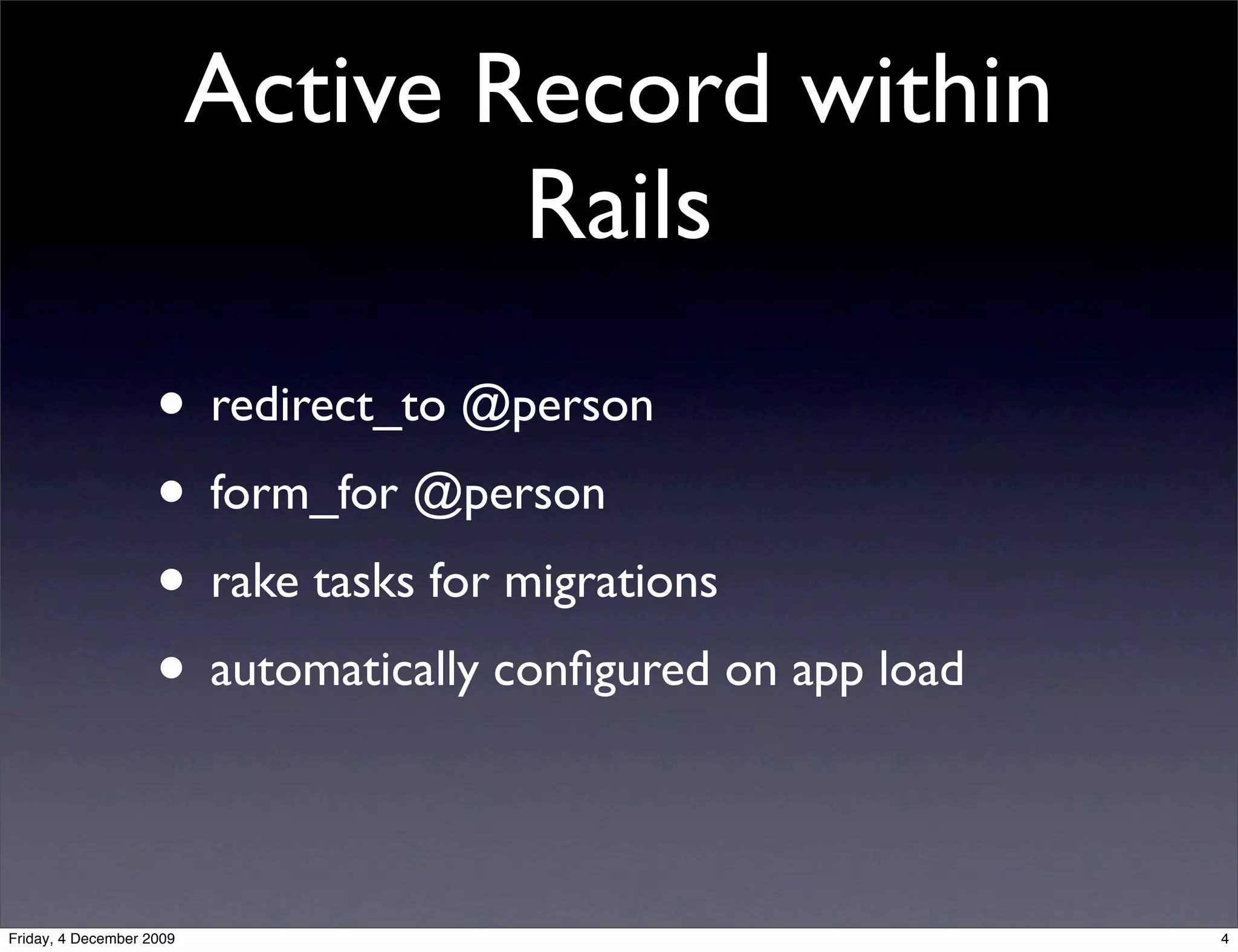 Active Record within
                                  Rails
                    • redirect_to @person
                    • form_for @person
                    • rake tasks for migrations
                    • automatically conﬁgured on app load

Friday, 4 December 2009                                     4
 