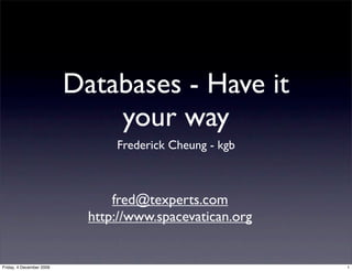 Databases - Have it
                              your way
                                Frederick Cheung - kgb



                                fred@texperts.com
                            http://www.spacevatican.org


Friday, 4 December 2009                                   1
 