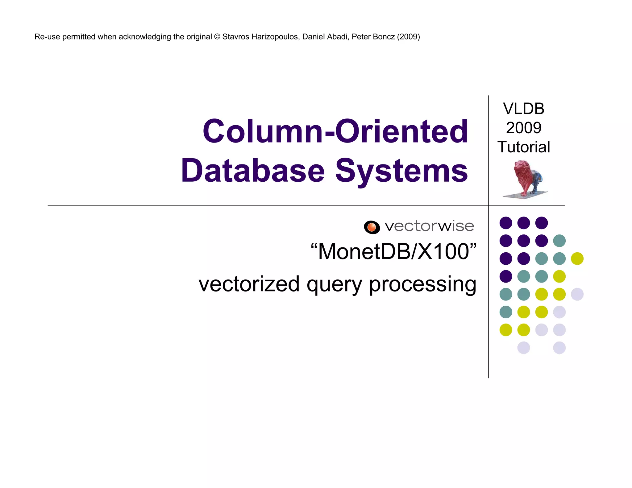 Re-use permitted when acknowledging the original © Stavros Harizopoulos, Daniel Abadi, Peter Boncz (2009) 
Column-Oriented 
Database Systems 
“MonetDB/X100” 
vectorized query processing 
VLDB 
2009 
Tutorial 
 