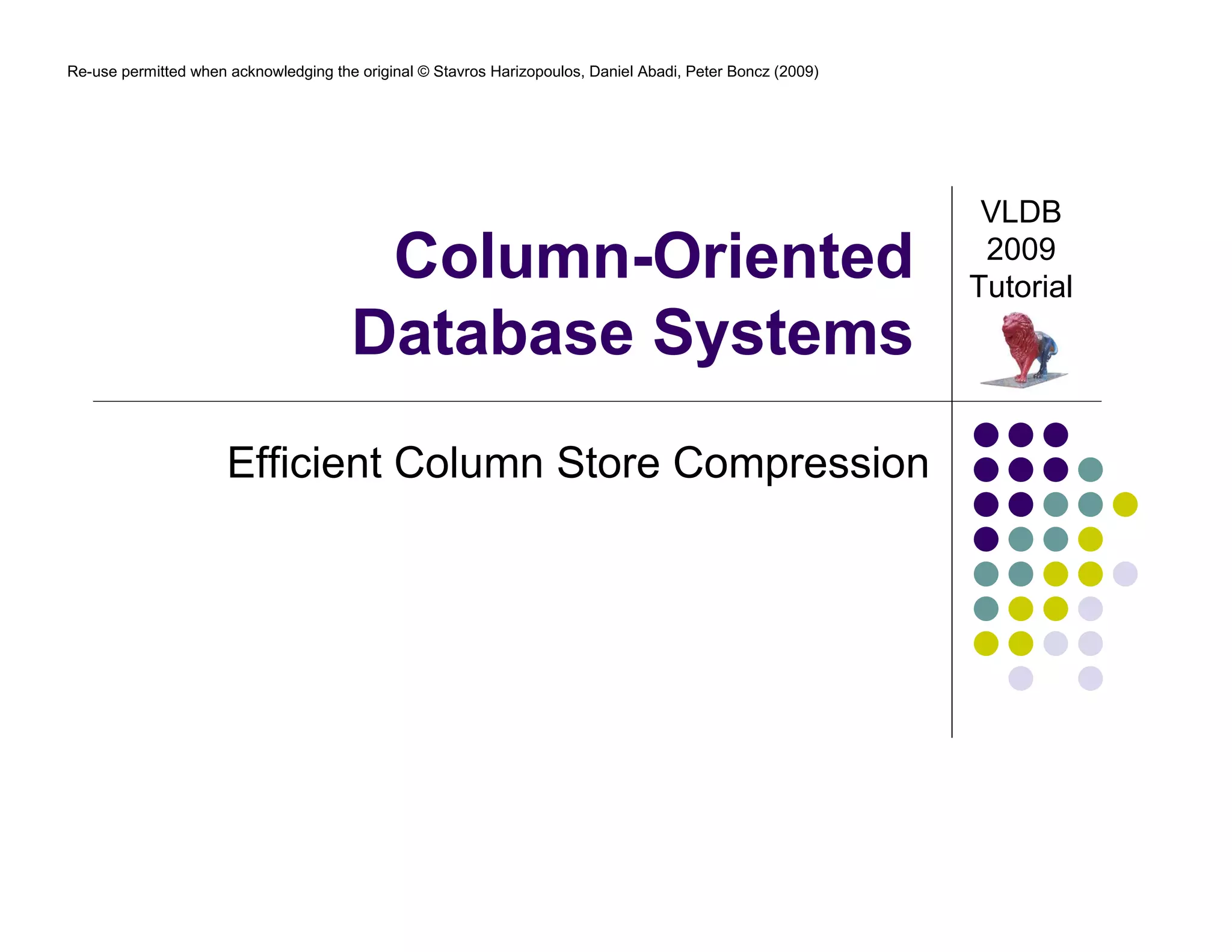 Re-use permitted when acknowledging the original © Stavros Harizopoulos, Daniel Abadi, Peter Boncz (2009) 
Column-Oriented 
Database Systems 
Efficient Column Store Compression 
VLDB 
2009 
Tutorial 
 