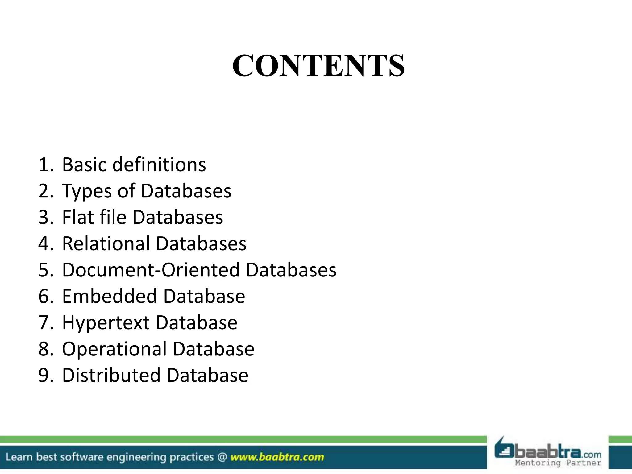 CONTENTS
1. Basic definitions
2. Types of Databases
3. Flat file Databases
4. Relational Databases
5. Document-Oriented Databases
6. Embedded Database
7. Hypertext Database
8. Operational Database
9. Distributed Database
 