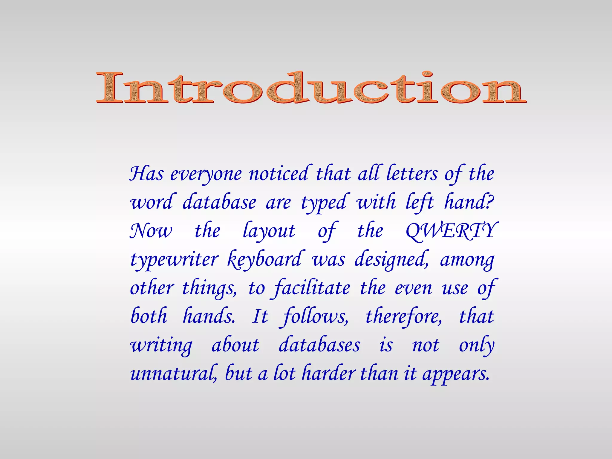 Has everyone noticed that all letters of the
word database are typed with left hand?
Now the layout of the QWERTY
typewriter keyboard was designed, among
other things, to facilitate the even use of
both hands. It follows, therefore, that
writing about databases is not only
unnatural, but a lot harder than it appears.
 