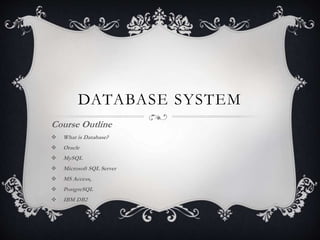 DATABASE SYSTEM
Course Outline
 What is Database?
 Oracle
 MySQL
 Microsoft SQL Server
 MS Access,
 PostgreSQL
 IBM DB2
 