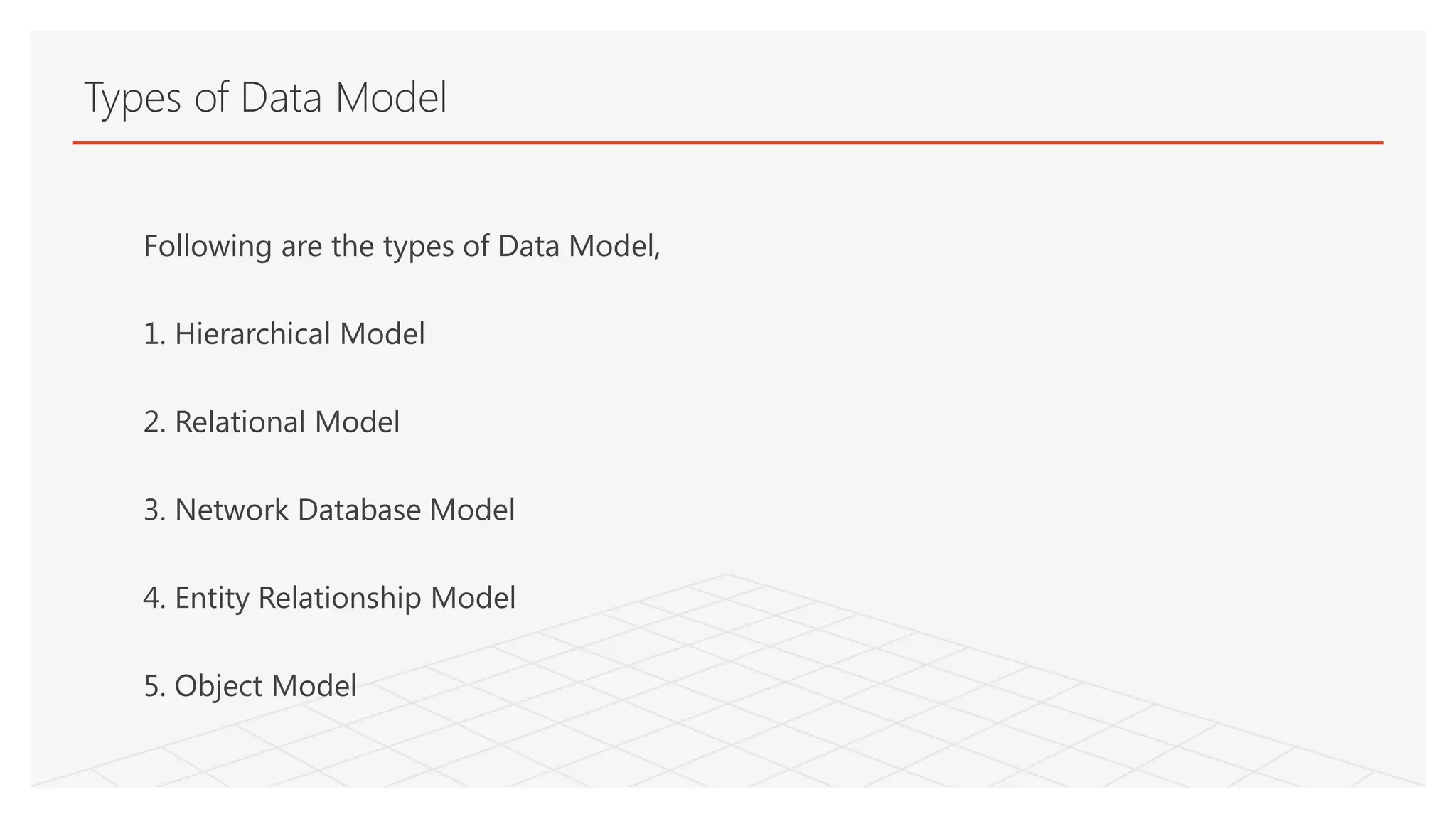 Types of Data Model
Following are the types of Data Model,
1. Hierarchical Model
2. Relational Model
3. Network Database Model
4. Entity Relationship Model
5. Object Model
 