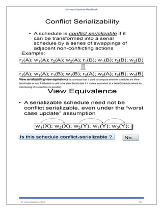 Database Systems Handbook
BY: MUHAMMAD SHARIF 202
View serializability/view equivalence is a concept that is used to compute whether schedules are View-
Serializable or not. A schedule is said to be View-Serializable if it is view equivalent to a Serial Schedule (where no
interleaving of transactions is possible).
 