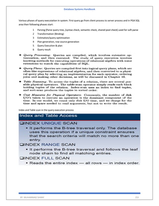 Database Systems Handbook
BY: MUHAMMAD SHARIF 255
Various phases of query executation in system. First query go from client process to server process and in PGA SQL
area then following phases start:
1 Parsing (Parse query tree, (syntax check, semantic check, shared pool check) used for soft parse
2 Transformation (Binding)
3 Estimation/query optimization
4 Plan generation, row source generation
5 Query Execution & plan
6 Query result
Index and Table scan in the query execution process
 