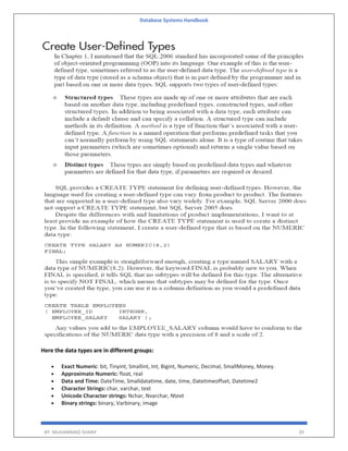 Database Systems Handbook
BY: MUHAMMAD SHARIF 39
Here the data types are in different groups:
 Exact Numeric: bit, Tinyint, Smallint, Int, Bigint, Numeric, Decimal, SmallMoney, Money.
 Approximate Numeric: float, real
 Data and Time: DateTime, Smalldatatime, date, time, Datetimeoffset, Datetime2
 Character Strings: char, varchar, text
 Unicode Character strings: Nchar, Nvarchar, Ntext
 Binary strings: binary, Varbinary, image
 