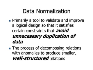 Data Normalization
 Primarily a tool to validate and improve
a logical design so that it satisfies
certain constraints that avoid
unnecessary duplication of
data
 The process of decomposing relations
with anomalies to produce smaller,
well-structured relations
 