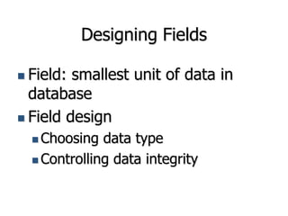 Designing Fields
 Field: smallest unit of data in
database
 Field design
 Choosing data type
 Controlling data integrity
 