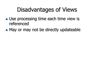 Disadvantages of Views
 Use processing time each time view is
referenced
 May or may not be directly updateable
 