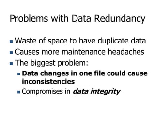 Problems with Data Redundancy
 Waste of space to have duplicate data
 Causes more maintenance headaches
 The biggest pr...