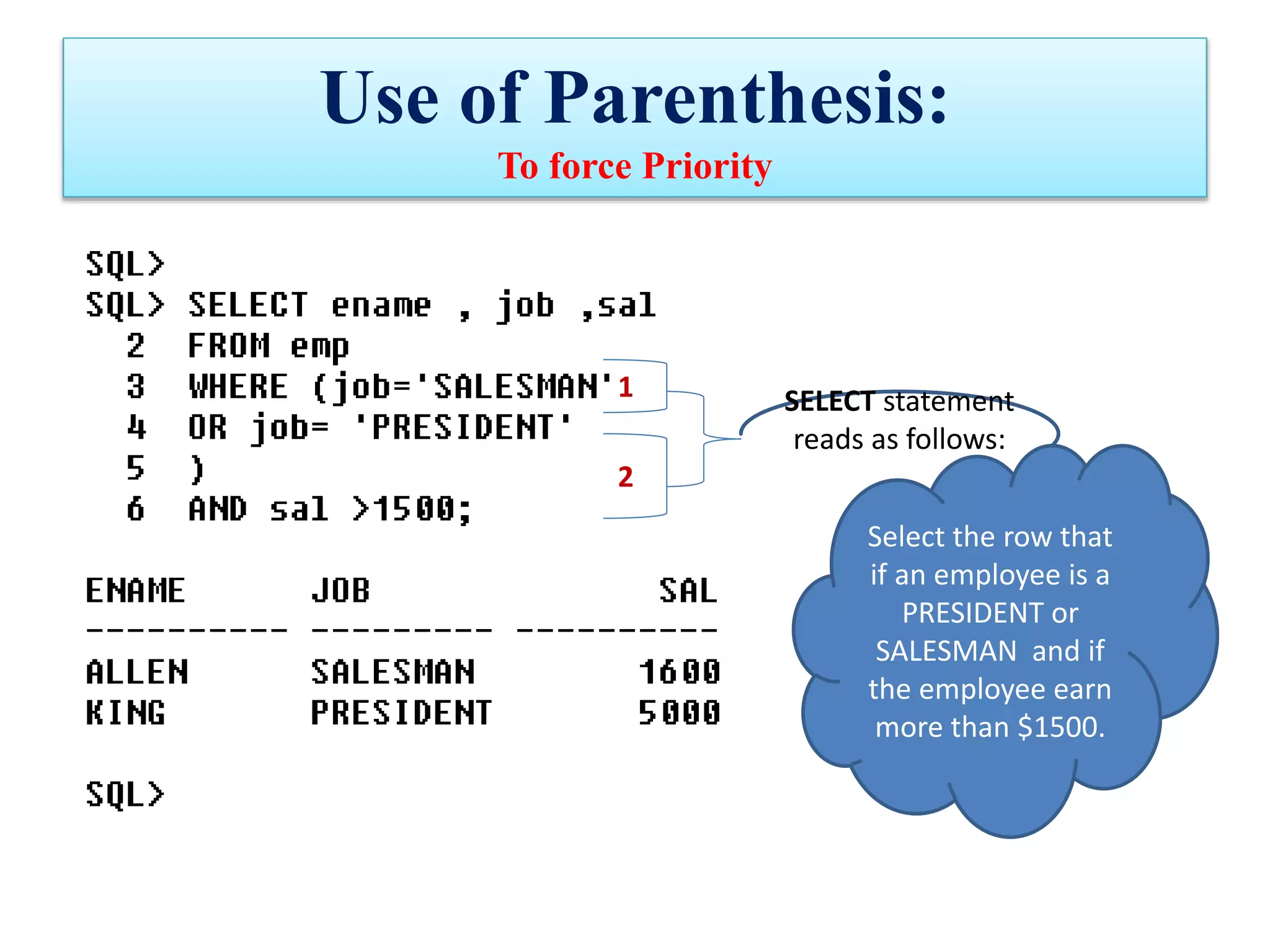 Use of Parenthesis:
To force Priority
2
1 SELECT statement
reads as follows:
Select the row that
if an employee is a
PRESIDENT or
SALESMAN and if
the employee earn
more than $1500.
 