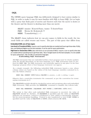 Database Systems Handbook
BY: MUHAMMAD SHARIF 148
Embedded DML are of two types
Low-level or Procedural DMLs: require a user to specify what data are needed and how to get those data. PLSQL,
Java, and Relational Algebra are the best examples. It can be used for query optimization.
High-level or Declarative DMLs (also referred to as non-procedural DMLs): require a user to specify what data
are needed without specifying how to get those data. SQL or Google Search are the best examples. It is not suitable
for query optimization. TRC and DRC are declarative languages.
 
