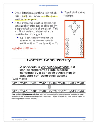 Database Systems Handbook
BY: MUHAMMAD SHARIF 240
View serializability/view equivalence is a concept that is used to compute whether schedules are View-
Serializable or not. A schedule is said to be View-Serializable if it is view equivalent to a Serial Schedule (where no
interleaving of transactions is possible).
 