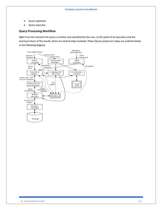 Database Systems Handbook
BY: MUHAMMAD SHARIF 295
 Query optimizer
 Query executor
Query Processing Workflow
Right from the moment the query is written and submitted by the user, to the point of its execution and the
eventual return of the results, there are several steps involved. These (Query preprosor) steps are outlined below
in the following diagram.
 