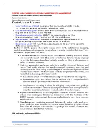 Database Systems Handbook
BY: MUHAMMAD SHARIF 337
CHAPTER 11 DATABASE USERS AND DATABASE SECURITY MANAGEMENT
Overview of User and Schema in Oracle DBMS environment
A user owns a schema.
A user and a schema have the same name.
DBA basic roles and responsibilities
 