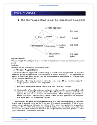 Database Systems Handbook
BY: MUHAMMAD SHARIF 402
Sequential Patterns:
This data mining technique helps to discover or identify similar patterns or trends in transaction data for a certain
period.
Prediction:
Where the end user can predict the most repeated things.
 