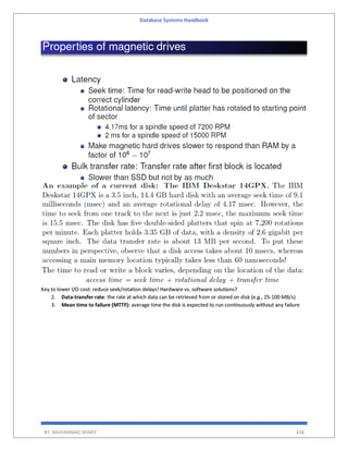 Database Systems Handbook
BY: MUHAMMAD SHARIF 438
Key to lower I/O cost: reduce seek/rotation delays! Hardware vs. software solutions?
2. Data-transfer rate: the rate at which data can be retrieved from or stored on disk (e.g., 25-100 MB/s)
3. Mean time to failure (MTTF): average time the disk is expected to run continuously without any failure
 
