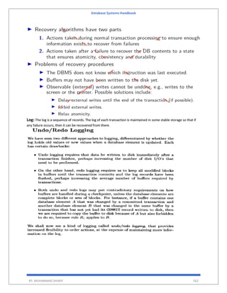 Database Systems Handbook
BY: MUHAMMAD SHARIF 562
Log: The log is a sequence of records. The log of each transaction is maintained in some stable storage so that if
any failure occurs, then it can be recovered from there.
 