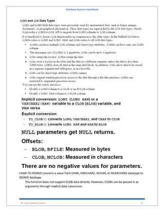 Database Systems Handbook
BY: MUHAMMAD SHARIF 67
CHAR-TO-ROWID converts a value from CHAR, VARCHAR2, NCHAR, or NVARCHAR2 datatype to
ROWID datatype.
This function does not support CLOB data directly. However, CLOBs can be passed in as
arguments through implicit data conversion.
 