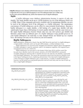 Database Systems Handbook
BY: MUHAMMAD SHARIF 308
A big file tablespace eases database administration because it consists of only one data file. The
a single data file can be up to 128TB (terabytes) in size if the tablespace block size is 32KB; if you
use the more common 8KB block size, 32TB is the maximum size of a big file tablespace.
 