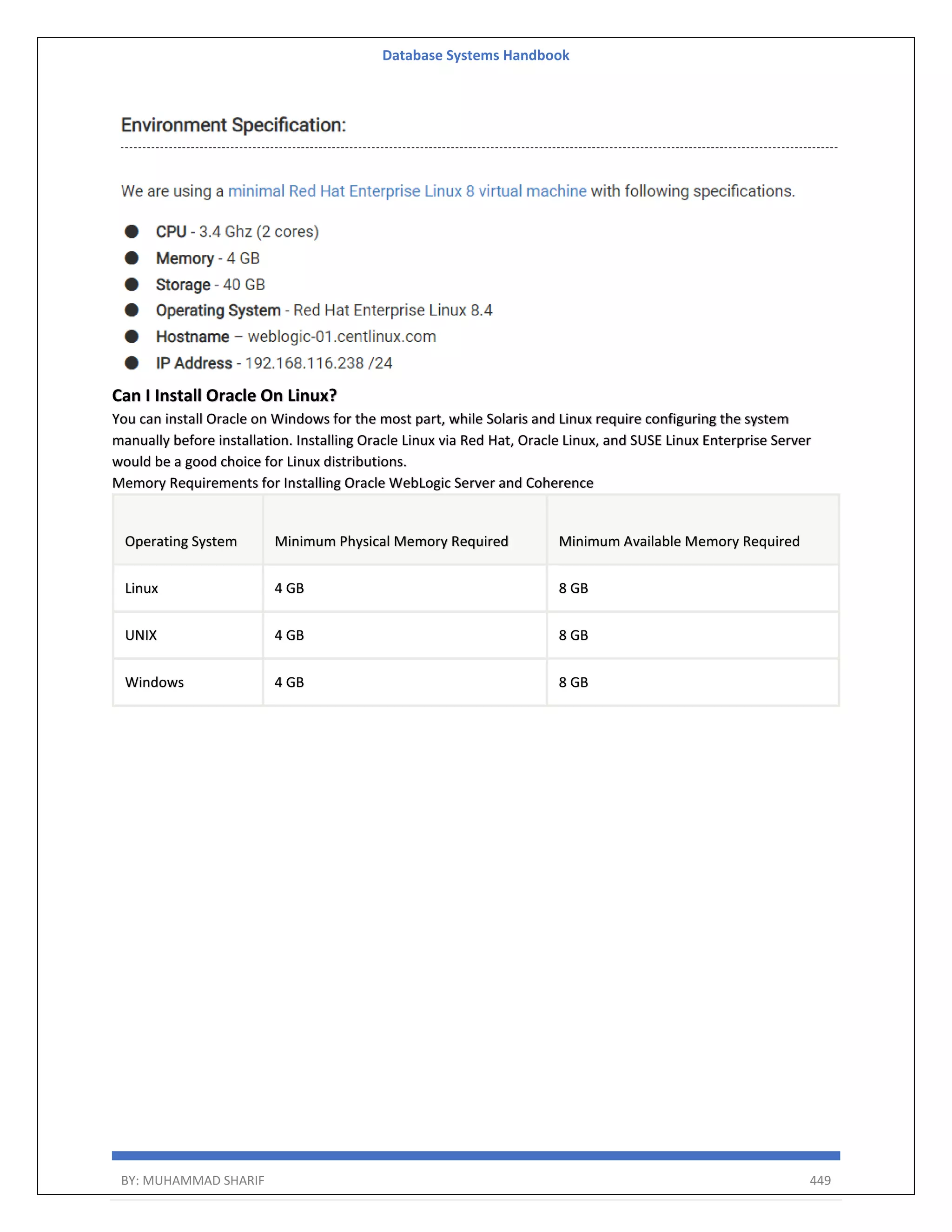 Database Systems Handbook BY: MUHAMMAD SHARIF 449 Can I Install Oracle On Linux? You can install Oracle on Windows for the most part, while Solaris and Linux require configuring the system manually before installation. Installing Oracle Linux via Red Hat, Oracle Linux, and SUSE Linux Enterprise Server would be a good choice for Linux distributions. Memory Requirements for Installing Oracle WebLogic Server and Coherence Operating System Minimum Physical Memory Required Minimum Available Memory Required Linux 4 GB 8 GB UNIX 4 GB 8 GB Windows 4 GB 8 GB 