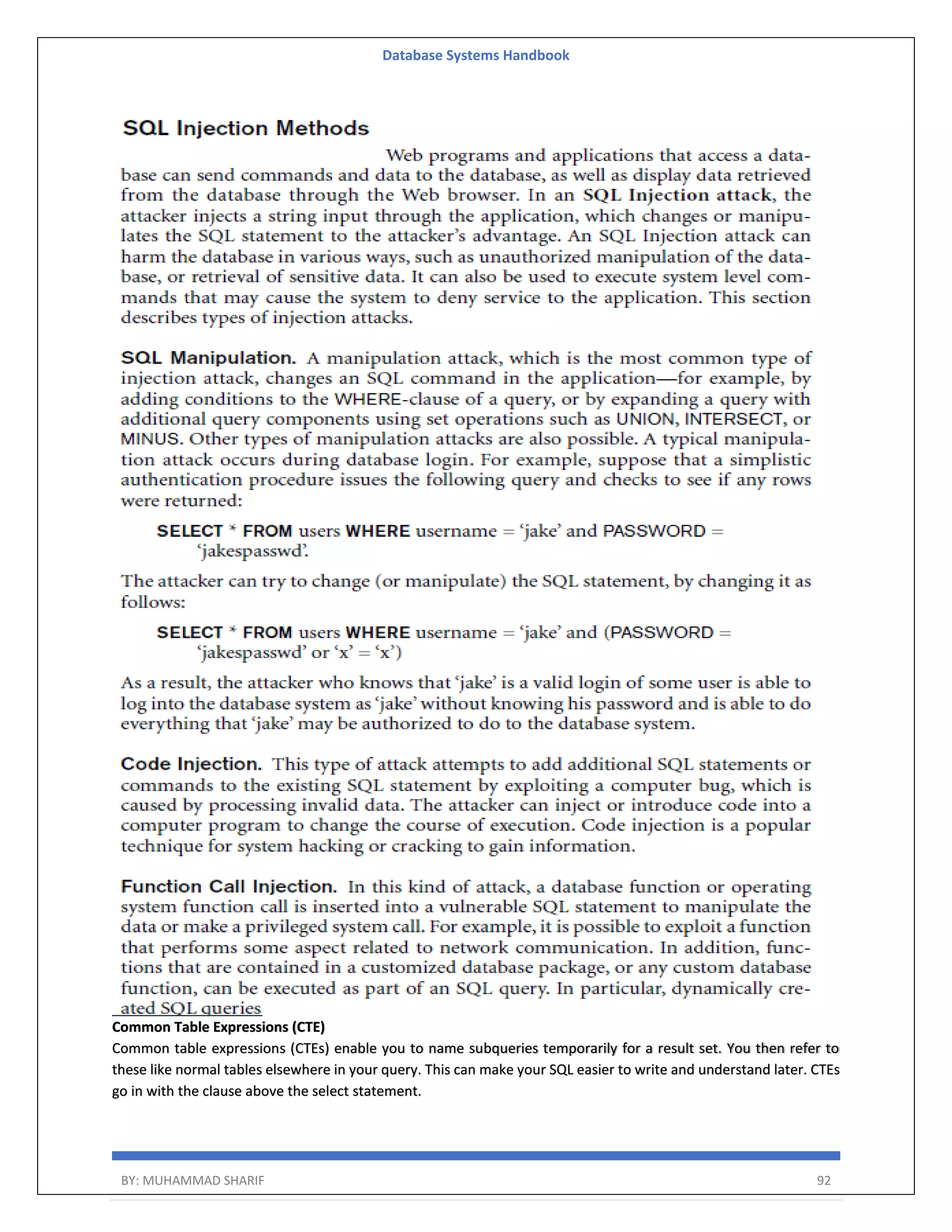 Database Systems Handbook BY: MUHAMMAD SHARIF 92 Common Table Expressions (CTE) Common table expressions (CTEs) enable you to name subqueries temporarily for a result set. You then refer to these like normal tables elsewhere in your query. This can make your SQL easier to write and understand later. CTEs go in with the clause above the select statement. 