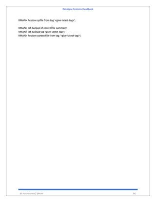 Database Systems Handbook
BY: MUHAMMAD SHARIF 342
RMAN> Restore spfile from tag '<give-latest-tag>';
RMAN> list backup of controlfile summary;
RMAN> list backup tag <give-latest-tag>;
RMAN> Restore controlfile from tag '<give-latest-tag>';
 