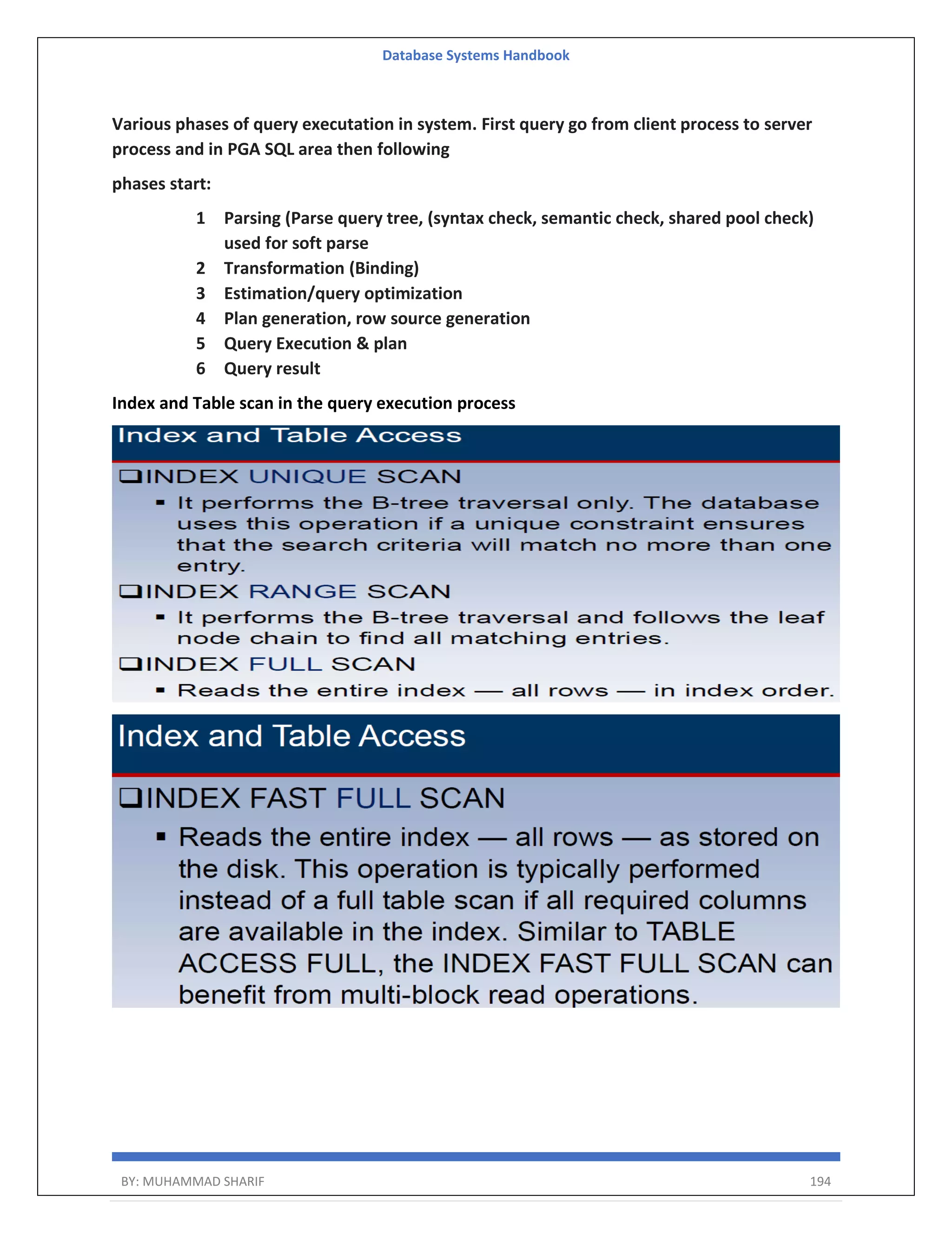 Database Systems Handbook BY: MUHAMMAD SHARIF 194 Various phases of query executation in system. First query go from client process to server process and in PGA SQL area then following phases start: 1 Parsing (Parse query tree, (syntax check, semantic check, shared pool check) used for soft parse 2 Transformation (Binding) 3 Estimation/query optimization 4 Plan generation, row source generation 5 Query Execution & plan 6 Query result Index and Table scan in the query execution process 