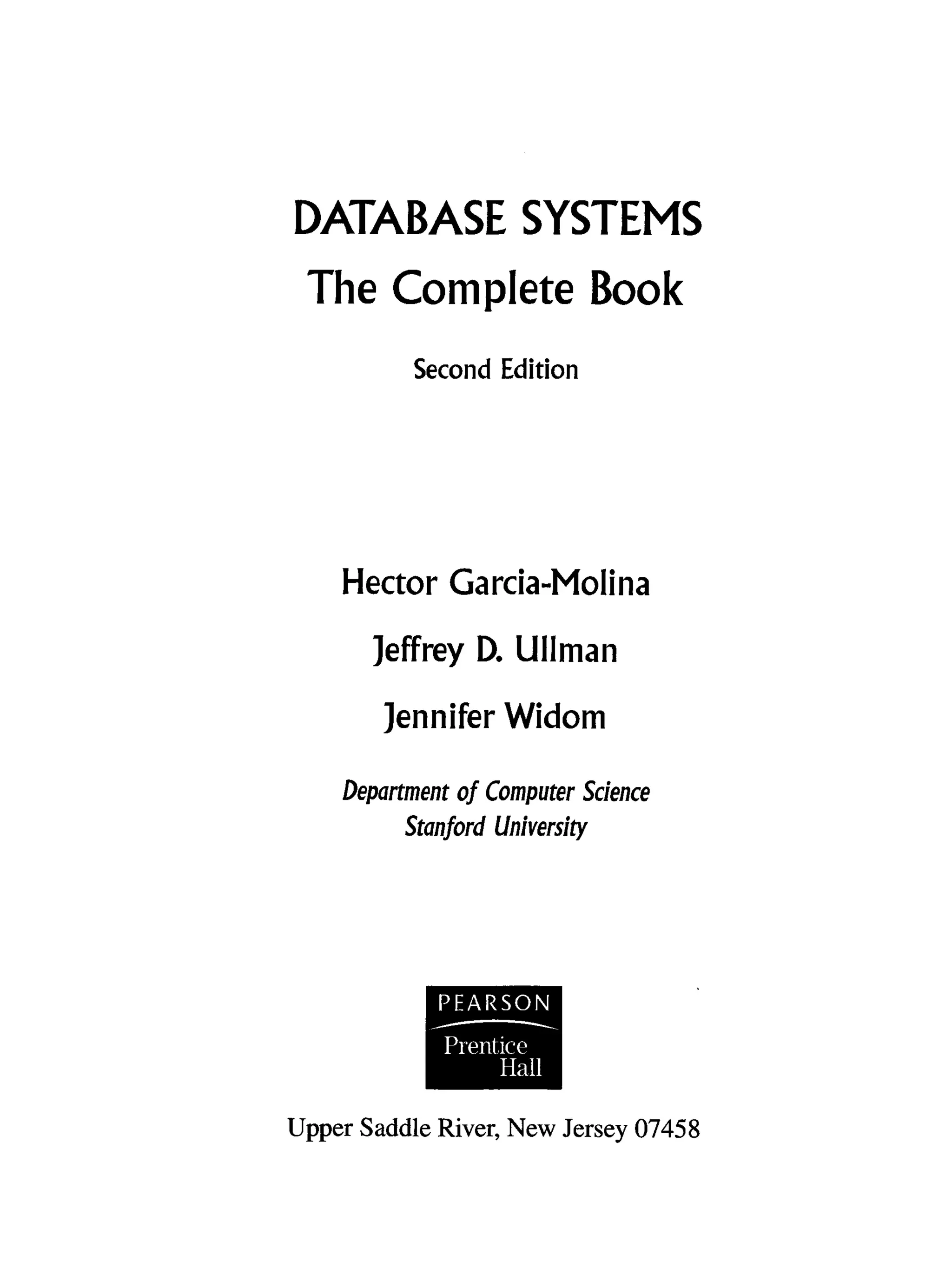 DATABASE SYSTEMS
The Complete Book
Second Edition
Hector Garcia-Molina
Jeffrey D. Ullman
Jennifer Widom
Department of Computer Science
Stanford University
Upper Saddle River, New Jersey 07458
 