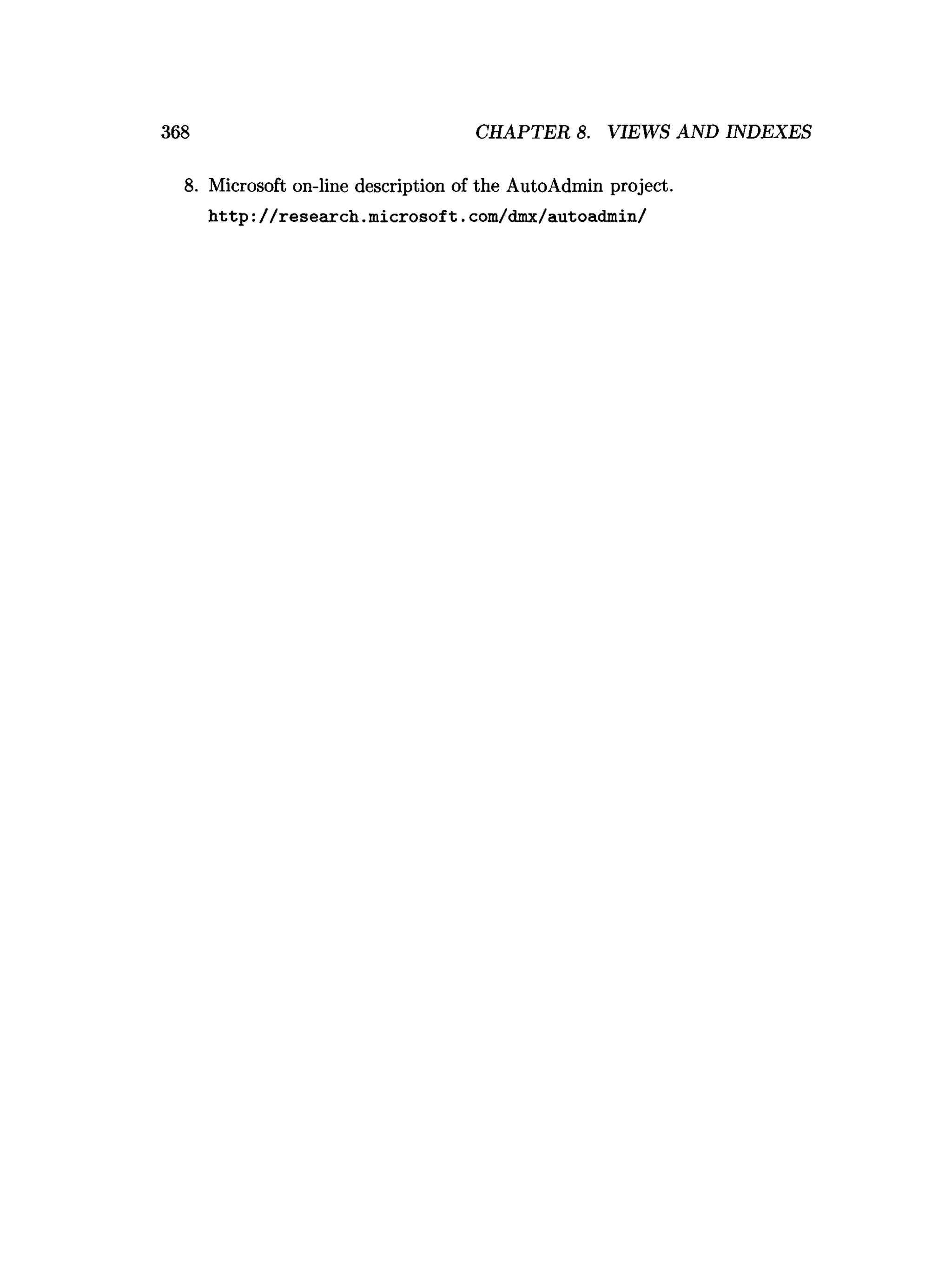 368 CHAPTER 8. VIEWS AND INDEXES
8. Microsoft on-line description of the AutoAdmin project,
h ttp : / / re searc h .m icrosoft. com/dmx/autoadmin/
 