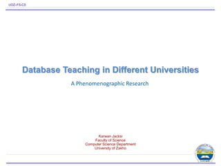 UOZ–FS-CS
Database Teaching in Different Universities
Karwan Jacksi
Faculty of Science
Computer Science Department
University of Zakho
A Phenomenographic Research
 