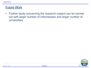 UOZ–FS-CS
Future Work
• Further study concerning the research subject can be carried
out with larger number of interviewees and larger number of
universities.
7/5/2014Karwan Jacksi 19
 