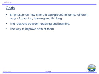 UOZ–FS-CS
Goals
• Emphasize on how different background influence different
ways of teaching, learning and thinking.
• The relations between teaching and learning.
• The way to improve both of them.
7/5/2014Karwan Jacksi 4
 