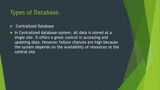 Types of Database.
 Centralized Database
 In Centralized database system, all data is stored at a
single site. It offers...