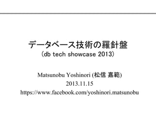 データベース技術の羅針盤
(db tech showcase 2013)
Matsunobu Yoshinori (松信 嘉範)
2013.11.15
https://www.facebook.com/yoshinori.matsunobu

 